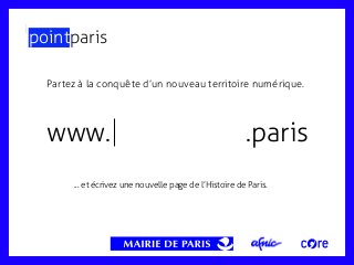 pointparis
Partez à la conquête d’un nouveau territoire numérique.

www.

.paris

... et écrivez une nouvelle page de l’Histoire de Paris.

 