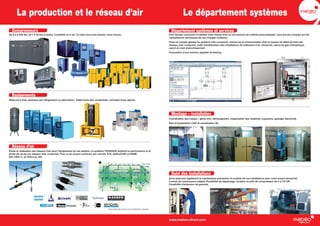 La production et le réseau d’air Le département systèmes
Département systèmes et services
Pour étudier, concevoir et réaliser votre réseau d’air ou vos besoins de coffrets pneumatiques, vous pouvez compter sur les
compétences techniques de nos chargés d’affaires.
Prise en compte globale du système d’air comprimé, mesure de la consommation d’air et mesure du débit de fuite des
réseaux d’air comprimé, audit d’amélioration des installations de traitement d’air comprimé, calcul de gain énergétique,
calcul du coût d’amortissement.
Proposition d’une solution adaptée de leasing.
Montage – installation
Suivi des installations
Coordination des travaux : génie civil, déchargement, implantation des matériels, tuyauterie, gainage, électricité.
Plan d’implantation CAO et visualisation 3D.
Nous assurons également la maintenance préventive et curative de vos installations avec notre propre personnel.
Contrat de maintenance adapté. Possibilité de dépannage, location ou prêt de compresseur de 4 à 110 kW.
Possibilité d’extension de garantie.
Compresseurs
De 0,3 à 500 Kw, de 1 à 40 bar à piston, à palettes ou à vis. Ce dont vous avez besoin, nous l’avons.
Équipements
Réseau d’air
Étude et réalisation des réseaux d’air pour l’équipement de vos ateliers. Le système TRANSAIR améliore la performance et la
durée de vie de vos réseaux d’air comprimé. Pour un air propre conforme aux normes TÜV, QUALICOAT et ASME
B31.1/B31.3. du Ø16,5 au 160.
www.mabeo-direct.com
Réservoirs d’air, sécheurs par réfrigération ou absorption, traitements des condensats, centrales d’eau glacée.
* Disponibilité des marques suivant distribution régionale.
* * *
 