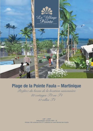 Plage de la Pointe Faula – Martinique
Profitez du boom de la location saisonnière
80 cottages T3 ou T4
10 villas T4
LMP – LMNP
Défiscalisation Girardin IRPP - IS
Articles 199 undecies B et 217 undecies du Code Général des Impôts
 