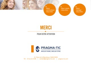 21, Place de la République 75003 PARIS
Tél : 01 42 23 10 86 | contact@pragma-tic.com | pragma-tic.com
Mieux
communiquer
mieux-être.
Mieux vendre
mieux-être.
Mieux
manager
mieux-être.
MERCI
POUR VOTRE ATTENTION
 