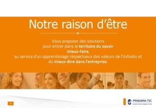 Vous proposer des solutions
pour entrer dans le territoire du savoir
mieux-faire,
au service d’un apprentissage respectueux des valeurs de l’individu et
du mieux-être dans l’entreprise.
Notre raison d’être
3
 