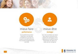mieux faire
performance
Car la performance est la
traduction concrète des
compétences acquises, au
travers d’une démarche que
nous voulons pragmatique et
concrète.
mieux-être
écologie
Car c’est la condition du mieux
faire, dans la recherche d’un
rapport plus écologique entre
l’apprenant et la performance
recherchée, ses valeurs et
celles de son entreprise.
4
 