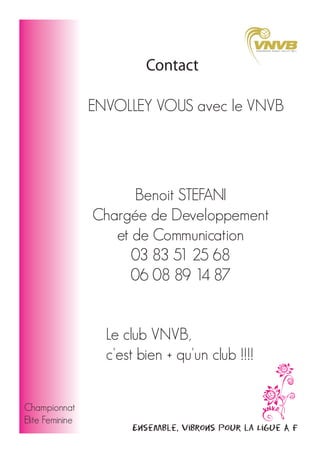 Contact
ENVOLLEY VOUS avec le VNVB

Benoit STEFANI
Chargée de Developpement
et de Communication
03 83 51 25 68
06 08 89 14 87
Le club VNVB,
c'est bien + qu'un club !!!!
Championnat
Elite Feminine

Ensemble, vibrons pour la Ligue A F

 
