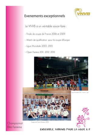 Evenements exceptionnels
Le VNVB a un véritable savoir-faire :
- Finale de coupe de France 2006 et 2009
- Match de qualification pour la coupe d'Europe
- Ligue Mondiale 2005, 2010
- Open Femina 201 2012, 2013
1,

Ligue Mondiale 2010 : France -Cuba

Championnat
Elite Feminine

Equipe de France Féminine 2005

Ensemble, vibrons pour la Ligue A F

 