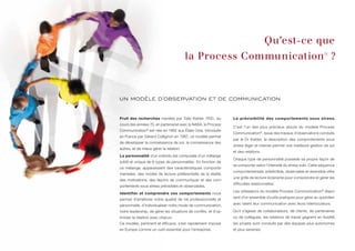 Qu’est-ce que
                                         la Process Communication® ?



un modèle d’observation et de communication


Fruit des recherches menées par Taibi Kahler, PhD., au            La prévisibilité des comportements sous stress.
cours des années 70, en partenariat avec la NASA, la Process
                                                                  C’est l’un des plus précieux atouts du modèle Process
Communication® est née en 1982 aux États-Unis. Introduite
                                                                  Communication®. Issue des travaux d’observations conduits
en France par Gérard Collignon en 1987, ce modèle permet
                                                                  par le Dr Kahler, la description des comportements sous
de développer la connaissance de soi, la connaissance des
                                                                  stress léger et intense permet une meilleure gestion de soi
autres, et de mieux gérer la relation.
                                                                  et des relations.
La personnalité d’un individu est composée d’un mélange
                                                                  Chaque type de personnalité possède sa propre façon de
subtil et unique de 6 types de personnalités. En fonction de
                                                                  se comporter selon l’intensité du stress subi. Cette séquence
ce mélange, apparaissent des caractéristiques comporte-
                                                                  comportementale, prédictible, observable et réversible offre
mentales, des modes de lecture préférentielle de la réalité,
                                                                  une grille de lecture éclairante pour comprendre et gérer les
des motivations, des façons de communiquer et des com-
                                                                  difficultés relationnelles.
portements sous stress prévisibles et observables.
                                                                  Les utilisateurs du modèle Process Communication® dispo-
Identifier et comprendre ces comportements nous
                                                                  sent d’un ensemble d’outils pratiques pour gérer au quotidien
permet d’améliorer notre qualité de vie professionnelle et
personnelle, d’individualiser notre mode de communication,        avec talent leur communication avec leurs interlocuteurs.

notre leadership, de gérer les situations de conflits, et d’op-   Qu’il s’agisse de collaborateurs, de clients, de partenaires
timiser la relation avec chacun.                                  ou de collègues, les relations de travail gagnent en fluidité,
Ce modèle, pertinent et efficace, s’est rapidement imposé         les projets sont conduits par des équipes plus autonomes
en Europe comme un outil essentiel pour l’entreprise.             et plus sereines.
 
