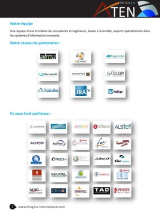 Notre équipe
Une équipe d’une trentaine de consultants et ingénieurs, basée à Grenoble, experts opérationnels dans
les systèmes d’information innovants.
Notre réseau de partenaires :
Ils nous font confiance :
7 www.imagina-international.com
 