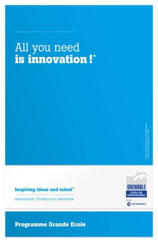 * Tout ce dont tu as besoin, c’est d’innovation !
** Faire naître des idées et des talents.

All you need
is innovation ! *

Inspiring ideas and talent**
MANAGEMENT, TECHNOLOGY & INNOVATION

Programme Grande Ecole

 