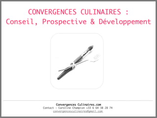 CONVERGENCES CULINAIRES :		




Conseil, Prospective & Développement
                                   	




                 Convergences Culinaires.com
                                           	
         Contact : Caroline Champion +33 6 64 38 28 74	
                convergencesculinaires@gmail.com	
 