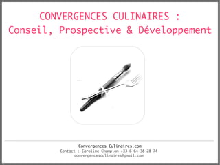 CONVERGENCES CULINAIRES :
Conseil, Prospective & Développement




                 Convergences Culinaires.com
         Contact : Caroline Champion +33 6 64 38 28 74
               convergencesculinaires@gmail.com
 