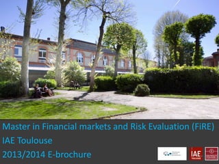 Master in Financial markets and Risk Evaluation (FiRE)
IAE Toulouse
2013/2014 E-brochure

 