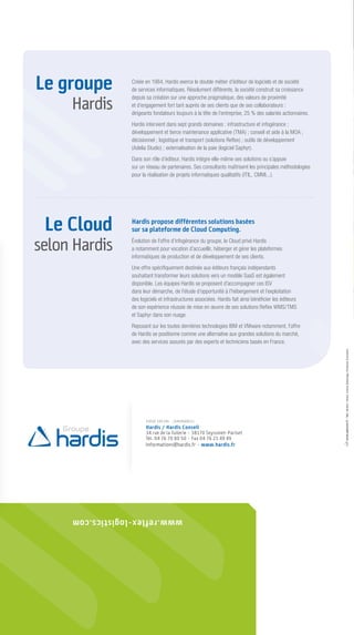 Le groupe        Créée en 1984, Hardis exerce le double métier d’éditeur de logiciels et de société
                 de services informatiques. Résolument différente, la société construit sa croissance


     Hardis
                 depuis sa création sur une approche pragmatique, des valeurs de proximité
                 et d’engagement fort tant auprès de ses clients que de ses collaborateurs :
                 dirigeants fondateurs toujours à la tête de l’entreprise, 25 % des salariés actionnaires.
                 Hardis intervient dans sept grands domaines : infrastructure et infogérance ;
                 développement et tierce maintenance applicative (TMA) ; conseil et aide à la MOA ;
                 décisionnel ; logistique et transport (solutions Reﬂex) ; outils de développement
                 (Adelia Studio) ; externalisation de la paie (logiciel Saphyr).
                 Dans son rôle d’éditeur, Hardis intègre elle-même ses solutions ou s’appuie
                 sur un réseau de partenaires. Ses consultants maîtrisent les principales méthodologies
                 pour la réalisation de projets informatiques qualitatifs (ITIL, CMMi...).




 Le Cloud        Hardis propose différentes solutions basées
                 sur sa plateforme de Cloud Computing.

selon Hardis     Évolution de l’offre d’infogérance du groupe, le Cloud privé Hardis
                 a notamment pour vocation d’accueillir, héberger et gérer les plateformes
                 informatiques de production et de développement de ses clients.
                 Une offre spéciﬁquement destinée aux éditeurs français indépendants
                 souhaitant transformer leurs solutions vers un modèle SaaS est également
                 disponible. Les équipes Hardis se proposent d’accompagner ces ISV
                 dans leur démarche, de l’étude d’opportunité à l’hébergement et l’exploitation
                 des logiciels et infrastructures associées. Hardis fait ainsi bénéﬁcier les éditeurs
                 de son expérience réussie de mise en œuvre de ses solutions Reﬂex WMS/TMS
                 et Saphyr dans son nuage.
                 Reposant sur les toutes dernières technologies IBM et VMware notamment, l’offre
                 de Hardis se positionne comme une alternative aux grandes solutions du marché,
                 avec des services assurés par des experts et techniciens basés en France.
                                                                                                             - 7485 - 04-2012 - Photos : Fotolia, GettyImage, Thinkstock, Punchstock




                        SIÈGE SOCIAL - (GRENOBLE)
                        Hardis / Hardis Conseil
                        34 rue de la Tuilerie - 38170 Seyssinet-Pariset
                        Tél. 04 76 70 80 50 - Fax 04 76 21 49 49
                        informations@hardis.fr - www.hardis.fr




     www.reflex-logistics.com
 