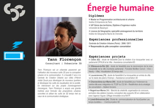 Énergie humaine
                                                           Diplômes
                                                            Master en Programmation architecturale et urbaine
                                                           Institut d'Urbanisme de Paris
                                                            IUP Génie des territoires, Diplôme d’ingénieur maître
                                                           Université de Besançon
                                                            Licence de Géographie, spécialité aménagement du territoire
                                                           Institut de Géographie Alpine de Grenoble

                                                           Expériences professionnelles
                                                           Centrale de Création Urbaine (Paris) : 2006 / 2011
                                                            Responsable du pôle conception -concertation



                                                           Expériences projets
            Yann Florençon                                  Calais (62) : étude de faisabilité pour la création d’un écoquartier avec un
                                                           partenariat OPHLM et la Ville - Assistance concertation3D
          Consultant | Urbaniste 3D
                                                            Villeneuve-le-Roi (94) : étude de faisabilité pour la reconversion de la zone
Yann Florençon est un urbaniste passionné par              industrielle de la ville (Contexte partenarial : Foncière Morillon Corvol – Vinci –
l’utilisation des nouveaux outils 3D pour la conception    Nexity – Ville). Visualisation 3D temps réel.
urbaine et la communication. Il a travaillé 5 ans à la      Louveciennes (78) : étude de faisabilité d’un écoquartier en entrée de ville
Centrale de Création Urbaine aux côtés d’Hervé             sur le stade des plains Champs – Assistance concertation 3D
Jobbé Duval pour développer de nouveaux quartiers
                                                            Chennevières-sur-Marne (94) : étude de faisabilité pour l’extension du
et développer les outils de visualisation de la société.
                                                           centre-ville avec intégration du TCSP du CG 94 – Redéfinition de la stratégie
En intervenant sur des projets d’aménagement
                                                           de concertation – Ateliers fonciers
d’envergure, Yann Florençon a acquis une grande
maîtrise pour formuler des propositions urbaines            Nogent-sur-Marne (94) : Marché de créativité, organisation du concours,
concrètes et utiliser les outils de 3D temps réel au       animation des ateliers riverains, conception des supports 3D en collaboration
cœur de la communication stratégique.                      avec l’agence Viguier, Eiffage immobilier et la RATP.
                                                            Limeil-Brévannes (94) : Etude de commercialisation de l’écoQuartier Les
                                                           temps durables » - Communication 3D
                                                                                                                        Scenario-city       19
 