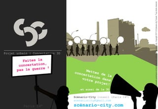 Concepts graphiques et illustrations 3D : réalisation Scénario-city. Copyright 2011 © Scénario-city Conseil. Tous droits réservés
Projet urbain | Concertation 3D




                                     …et aussi de la 3D

                                  Scénario-City conseil (Paris 14e)
                                  scenariocity@gmail.com

          Paris 14e               scénario-city.com
 
