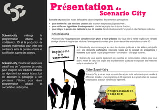 Scénario-city réalise des études de faisabilité urbaine intégrées à des démarches participatives :
                                         • pour donner vie à vos réflexions urbaines très en amont des processus opérationnels ;
                                         • pour vérifier des hypothèses d’aménagement et orienter les projets dans la bonne direction ;
                                         • pour intégrer la paroles des habitants le plus tôt possible dans le développement d’un projet et créer l’adhésion collective.

Scénario-city        mélange      la       Nos missions
programmation         urbaine,    la       Scénario-city vous propose ses compétences en phase d’étude préalable pour vous aider à mettre en place une véritable
modélisation 3D et la production de        stratégie urbaine et imaginer des solutions d’aménagement concrètes grâce à notre savoir-faire en simulation urbaine 3D.
supports multimédias pour créer une                                        Scénario-city vous accompagne au cœur des réunions publiques et des ateliers participatifs
cohérence entre la pensée urbaine et                                      avec une démarche participative innovante basée sur le concept de propositions /
sa diffusion auprès des acteurs.                                          réactions aussi appelé « cycle programmation / concertation » (voir page suivante).

                                                                           Scénario-city vous apporte également son expertise en communication urbaine pour vous
                                                                          aider à mettre en valeur vos projets lors de présentations publiques en disposant des meilleures
Scénario-city possède un savoir-faire                                     outils de visualisation 3D.
créatif issu de l’urbanisme de projet,
pour imaginer des solutions urbaines                                                 Notre Savoir-faire
qui répondent aux enjeux locaux, tout                                                Scénario-City a mis en place un savoir-faire et des outils performants pour travailler à
en associant la pédagogie à son                                                      différentes échelles : d’un programme de 30 logements à un projet urbain de plusieurs
processus d’études, pour réunir                                                      hectares et de plusieurs centaines de logements.
programmation          urbaine      et
concertation participative.




                                                                                                                                                                           4
 