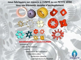 nous fabriquons sur mesure à L’UNITÉ ou en PETITE SÉRIE
tous vos éléments souples d’accouplement
INFORMATIONS A NOUS FOURNIR:
- puissance
- vitesse de rotation
- couple
- description de l’utilisation
- diamètre arbre
- dimension clavette
- température d’utilisation
 