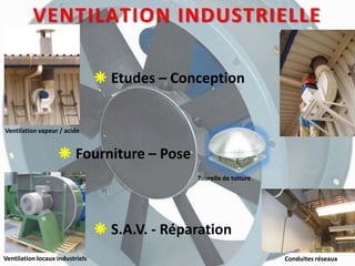 VENTILATION INDUSTRIELLE
 Etudes – Conception
 Fourniture – Pose
 S.A.V. - Réparation
Ventilation vapeur / acide
Ventilation locaux industriels Conduites réseaux
Tourelle de toiture
 