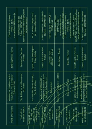 Mardi17novembre
Conférence«Problèmescardio-
vasculaires»avecleprofesseur
Gofettedel’UCL
SalleMagrittedeFrasnes
CCAdeFrasnes-lez-Anvaing-
0493/15.11.01
ouguyguilbert1942@yahoo.be
Vendredi20
novembreà19h30
Film&débatsurunthèmeactuel
desociété
EcomuséeduPaysdes
Collines
EcomuséeduPaysdes
Collines-068/64.51.55ou
ecomuseedupaysdescollines@skynet.be
www.ecomusee.eu
Samedi21novembre,
de15hà20h,
etdimanche22
novembre,de10h
à19h
5ème
marchéd’artisans(couvert)-
Plusde40artisans
EspaceLeulierd’Oeudeghien
-Entréegratuite
M.J.-C.Dupont-068/64.57.13
ouj-c.dupont@skynet.be
Mardi24novembre,
de19h30à21h30
Ateliers«DEBROUILL’ART»
(Echangestrucsetastucesautour
dutricot,delacouture,…)
EspaceCigalondeFrasnes
-Gratuit
ComitéFPSFrasnes,MmeIsabelle
Sturbaut-0479/72.58.35
Dimanche29
novembre
Caféchantant
Maisonderepos
«EMMAÜS»àOrroir
Maisonderepos«EMMAÜS»-
069/45.45.42
Dimanche29
novembre,de9h30
à13h
Randonnée«LaSource»-10,5km
(facile)
GaredeLens-Gratuit
Guides-NaturedesCollines-
0473/76.30.06o
umhospied@gmail.com
www.guidesnaturedescollines.be
Lundi7etmardi8
décembre
DeuxjoursenAlsaceDépartdeFrasnes
CCAdeFrasnes-lez-Anvaing-
0493/15.11.01
ouguyguilbert1942@yahoo.be
Dimanche13
décembre,de14h
à17h
LesCollinesauxportesdel’hiver:
Baladenatureetbold’air
ChaletGérarddeFlobecq-
Gratuit
Guides-NaturedesCollines-
069/55.74.83oumhospied@gmail.com
www.guidesnaturedescollines.be
Mardi29décembre,
de19h30à21h30
Ateliers«DEBROUILL’ART»
(Echangestrucsetastucesautour
dutricot,delacouture,…)
EspaceCigalondeFrasnes
-Gratuit
ComitéFPSFrasnes,MmeIsabelle
Sturbaut-0479/72.58.35
 