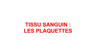 TISSU SANGUIN :
LES PLAQUETTES
 