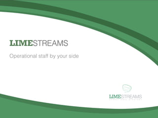 !"#$STREAMS
                                                                                                   O P E R A T I O N A L   S T R A T E G Y




          LIMESTREAMS
          Operational staff by your side




                                                              LIMESTREAMS
                                                              O P E R A T I O N A L   S T R A T E G Y




                                                                                                                               1	
  
LimeStreams	
  |	
  Opera.onal	
  Strategy	
  ©	
  2012	
  
 