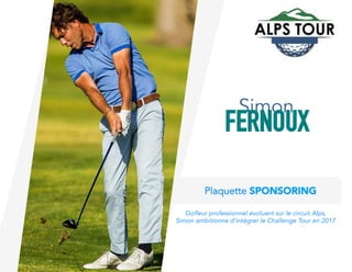 Plaquette SPONSORING
Golfeur professionnel évoluant sur le circuit Alps,
Simon ambitionne d’intégrer le Challenge Tour en 2017
Simon
FERNOUX
 