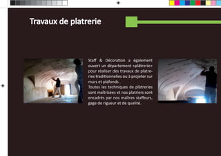 Travaux de platrerie



                Staﬀ & DécoraƟon a également
                ouvert un département «plâtrerie»
                pour réaliser des travaux de platre-
                ries tradiƟonnelles ou à projeter sur
                murs et plafonds .
                Toutes les techniques de plâtreries
                sont maîtrisées et nos platriers sont
                encadrés par nos maîtres staﬀeurs,
                gage de rigueur et de qualité.
 