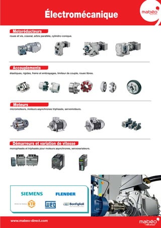 Électromécanique
Motoréducteurs
roues et vis, coaxial, arbre parallèle, cylindro-conique.
Accouplements
élastiques, rigides, freins et embrayages, limiteur de couple, roues libres.
Moteurs
micromoteurs, moteurs asynchrones triphasés, servomoteurs.
Démarreurs et variation de vitesse
monophasés et triphasés pour moteurs asynchrones, servovariateurs.
www.mabeo-direct.com
 
