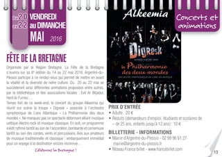 13
2016MAI
Concerts et
animations
FÊTE DE LA BRETAGNE
Organisée par la Région Bretagne, La Fête de la Bretagne
s’ouvrira sur sa 8e
édition du 14 au 22 mai 2016. Argentré-du-
Plessis participe à ce rendez-vous qui permet de mettre en avant
la vitalité et la diversité de notre culture. Du 20 au 22 mai se
succèderont ainsi différentes animations proposées entre autres,
par la bibliothèque et des associations locales : Evit Ar Blijadur,
Hent Ar Furnez…
Temps fort de ce week-end, le concert du groupe Alkeemia qui
réunit sur scène la troupe « Digresk » associée à l’orchestre
symphonique de Loire Atlantique « La Philharmonie des deux
mondes ». Ne manquez pas ce spectacle détonnant alliant musique
celtique électro rock et musique classique. En soit, un programme
inédit rythmé tantôt au son de l’accordéon,bombarde et cornemuse
tantôt au son des cordes, vents et percussions. Avis aux amateurs
de musique traditionnelle et classique : embarquement immédiat
pour un voyage à la destination encore inconnue…
PRIX D’ENTRÉE
• Adulte : 20 €
• Réduits (demandeurs d’emploi, étudiants et scolaires de
– de 25 ans, enfants jusqu’à 12 ans) : 10 €
BILLETTERIE - INFORMATIONS
• Mairie d’Argentré-du-Plessis - 02 99 96 61 27
mairie@argentre-du-plessis.fr
• Réseau France billet - www.francebillet.com
VENDREDI
auDIMANCHE
Du20
au22
Célébrons la Bretagne !
 