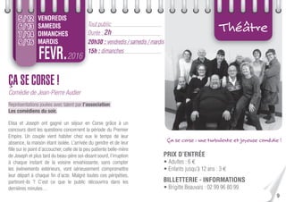 9
2016FEVR.
Tout public
Durée : 2h
20h30 : vendredis / samedis / mardis
15h : dimanches
5 / 12
6 / 13
7 / 14
9 / 16
Théâtre
ÇA SE CORSE !
Comédie de Jean-Pierre Audier
Représentations jouées avec talent par l’association
Les comédiens du soir.
Elisa et Joseph ont gagné un séjour en Corse grâce à un
concours dont les questions concernent la période du Premier
Empire. Un couple vient habiter chez eux le temps de leur
absence, la maison étant isolée. L’arrivée du gendre et de leur
ﬁlle sur le point d’accoucher, celle de la peu patiente belle-mère
de Joseph et plus tard du beau-père soi-disant sourd, l’irruption
à chaque instant de la voisine envahissante, sans compter
les événements extérieurs, vont sérieusement compromettre
leur départ à chaque ﬁn d’acte. Malgré toutes ces péripéties,
partiront-ils ? C’est ce que le public découvrira dans les
dernières minutes…
PRIX D’ENTRÉE
• Adultes : 6 €
• Enfants jusqu’à 12 ans : 3 €
BILLETTERIE - INFORMATIONS
• Brigitte Beauvais : 02 99 96 80 99
VENDREDIS
SAMEDIS
DIMANCHES
MARDIS
Ça se corse : une turbulente et joyeuse comédie !
 