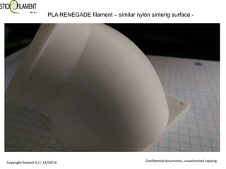 PLA RENEGADE filament – similar nylon sinterig surface -
Copyright Keytech S.r.l. 14/03/16 Confidential documents, unauthorized copying
 