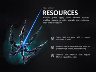 RESOURCESPlarium games apply three different sources,
enabling players to build, upgrade and customize
their units and sectors
Players start the game with a random
assortment of mines
FEATURES >
Resources can be harvested from mines or
gained through battles , raids or trading
Offensive and defensive units require
different types of resources
 
