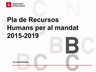 Pla de Recursos
Humans per al mandat
2015-2019
22 d’abril de 2016
 