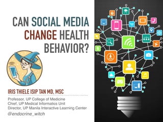 CAN SOCIAL MEDIA
CHANGE HEALTH
BEHAVIOR?
IRIS THIELE ISIP TAN MD, MSC
Professor, UP College of Medicine
Chief, UP Medical Informatics Unit
Director, UP Manila Interactive Learning Center
@endocrine_witch
 
