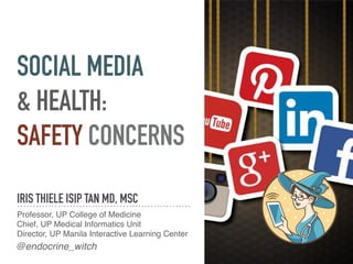 SOCIAL MEDIA
& HEALTH:
SAFETY CONCERNS
IRIS THIELE ISIP TAN MD, MSC
Professor, UP College of Medicine
Chief, UP Medical Informatics Unit
Director, UP Manila Interactive Learning Center
@endocrine_witch
 