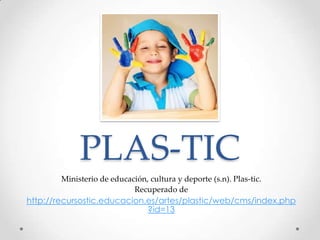 PLAS-TIC
        Ministerio de educación, cultura y deporte (s.n). Plas-tic.
                            Recuperado de
http://recursostic.educacion.es/artes/plastic/web/cms/index.php
                             ?id=13
 