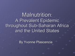 Malnutrition : A Prevalent Epidemic throughout Sub-Saharan Africa and the United States By Yvonne Plascencia  