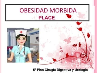 OBESIDAD MORBIDA
PLACE
5° Piso Cirugía Digestiva y Urología
 