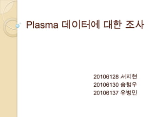 Plasma 데이터에 대한 조사




         20106128 서지현
         20106130 송형우
         20106137 유병민
 