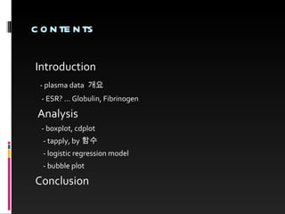 contents Introduction - plasma data  개요 - ESR? … Globulin, Fibrinogen Analysis - boxplot, cdplot - tapply, by 함수 - logistic regression model - bubble plot Conclusion 