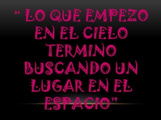 “ LO QUE EMPEZO
  EN EL CIELO
   TERMINO
 BUSCANDO UN
  LUGAR EN EL
   ESPACIO”
 