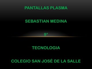 PANTALLAS PLASMA


     SEBASTIAN MEDINA


             9°


        TECNOLOGIA


COLEGIO SAN JOSÉ DE LA SALLE
 