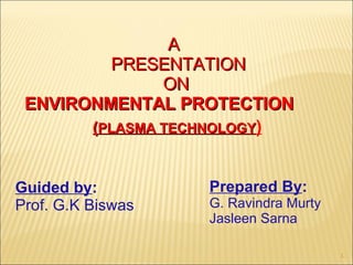 Guided by : Prof. G.K Biswas  Prepared By : G. Ravindra Murty Jasleen Sarna ( PLASMA TECHNOLOGY ) A   PRESENTATION  ON ENVIRONMENTAL PROTECTION   