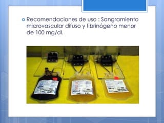  Recomendaciones de uso : Sangramiento
microvascular difuso y fibrinógeno menor
de 100 mg/dl.
 