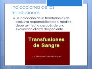 Indicaciones de las
transfusiones
 La indicación de la transfusión es de
exclusiva responsabilidad del médico,
debe ser hecha después de una
evaluación clínica del paciente.
 
