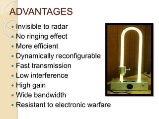 ADVANTAGES
 Invisible to radar
 No ringing effect
 More efficient
 Dynamically reconfigurable
 Fast transmission
 Low interference
 High gain
 Wide bandwidth
 Resistant to electronic warfare
 