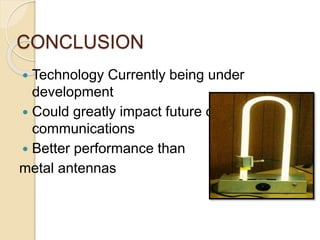 CONCLUSION
 Technology Currently being under
development
 Could greatly impact future of
communications
 Better performance than
metal antennas
 