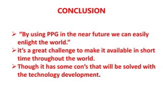 CONCLUSION
 “By using PPG in the near future we can easily
enlight the world.”
it’s a great challenge to make it available in short
time throughout the world.
Though it has some con’s that will be solved with
the technology development.
 