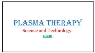 Plasma Therapy
Science and Technology.
GS-III
 