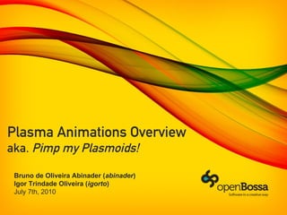 Plasma Animations Overview
aka. Pimp my Plasmoids!
Bruno de Oliveira Abinader (abinader)
Igor Trindade Oliveira (igorto)
July 7th, 2010
 