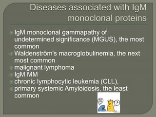  IgM monoclonal gammapathy of
undetermined significance (MGUS), the most
common
 Waldenström's macroglobulinemia, the next
most common
 malignant lymphoma
 IgM MM
 chronic lymphocytic leukemia (CLL),
 primary systemic Amyloidosis, the least
common
 