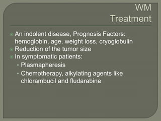  An indolent disease, Prognosis Factors:
hemoglobin, age, weight loss, cryoglobulin
 Reduction of the tumor size
 In symptomatic patients:
• Plasmapheresis
• Chemotherapy, alkylating agents like
chlorambucil and fludarabine
 